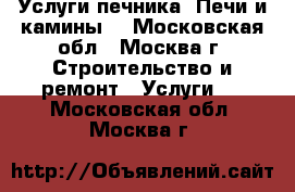 Услуги печника. Печи и камины. - Московская обл., Москва г. Строительство и ремонт » Услуги   . Московская обл.,Москва г.